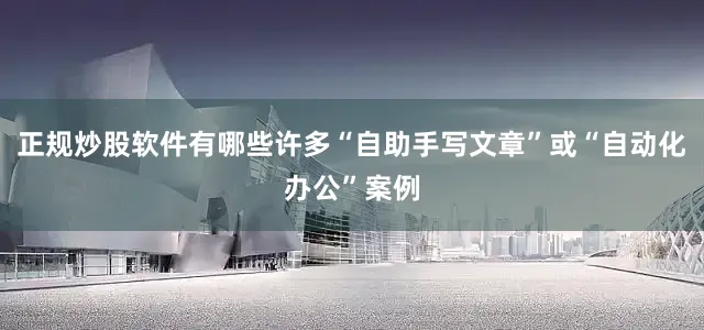正规炒股软件有哪些许多“自助手写文章”或“自动化办公”案例