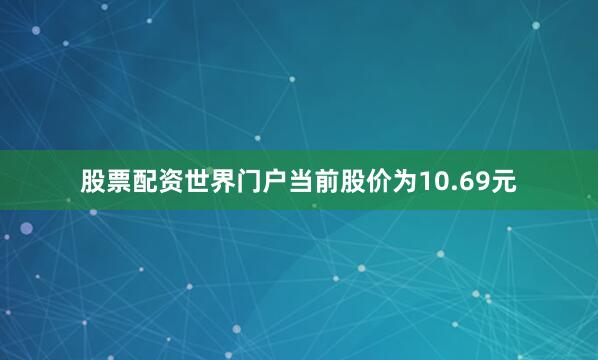 股票配资世界门户当前股价为10.69元