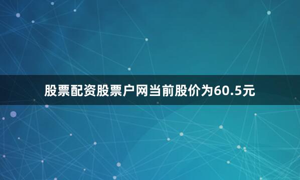 股票配资股票户网当前股价为60.5元