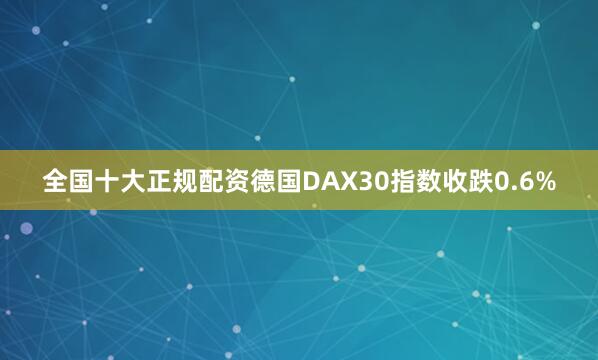 全国十大正规配资德国DAX30指数收跌0.6%
