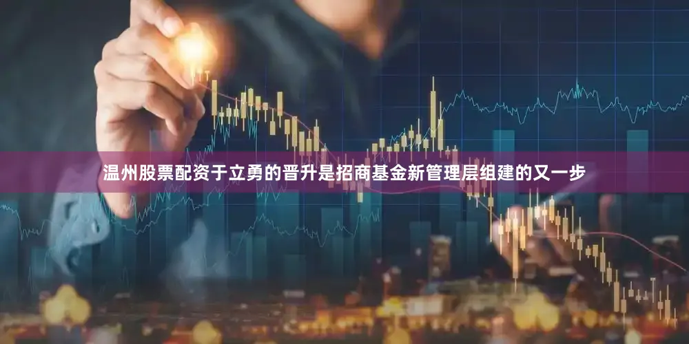 温州股票配资　　于立勇的晋升是招商基金新管理层组建的又一步