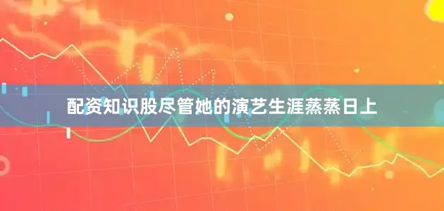 配资知识股尽管她的演艺生涯蒸蒸日上