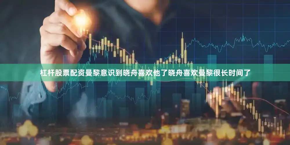 杠杆股票配资曼黎意识到晓舟喜欢他了晓舟喜欢曼黎很长时间了