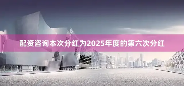 配资咨询本次分红为2025年度的第六次分红