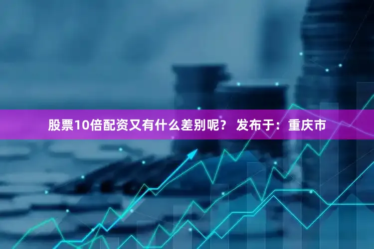 股票10倍配资又有什么差别呢？ 发布于：重庆市