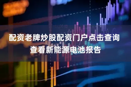 配资老牌炒股配资门户点击查询 查看新能源电池报告