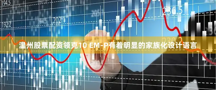 温州股票配资领克10 EM-P有着明显的家族化设计语言