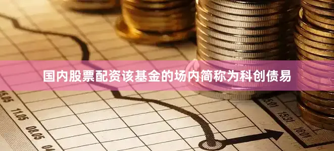 国内股票配资该基金的场内简称为科创债易