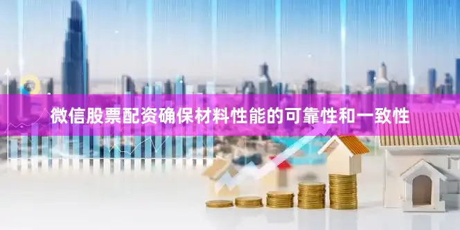 微信股票配资确保材料性能的可靠性和一致性